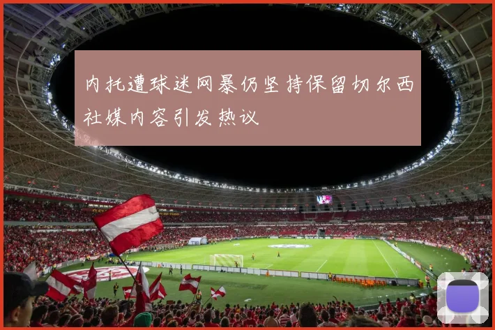 内托遭球迷网暴仍坚持保留切尔西社媒内容引发热议