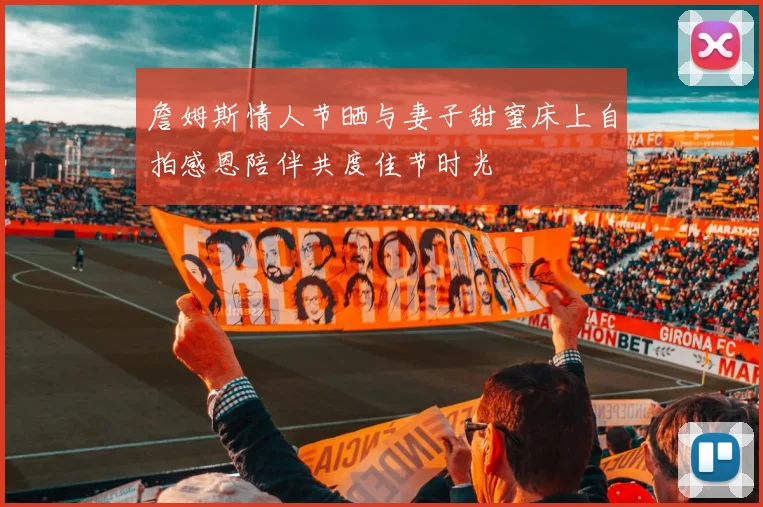 詹姆斯情人节晒与妻子甜蜜床上自拍感恩陪伴共度佳节时光