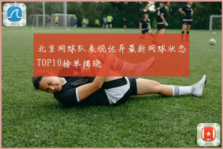 北京网球队表现优异最新网球状态TOP10榜单揭晓