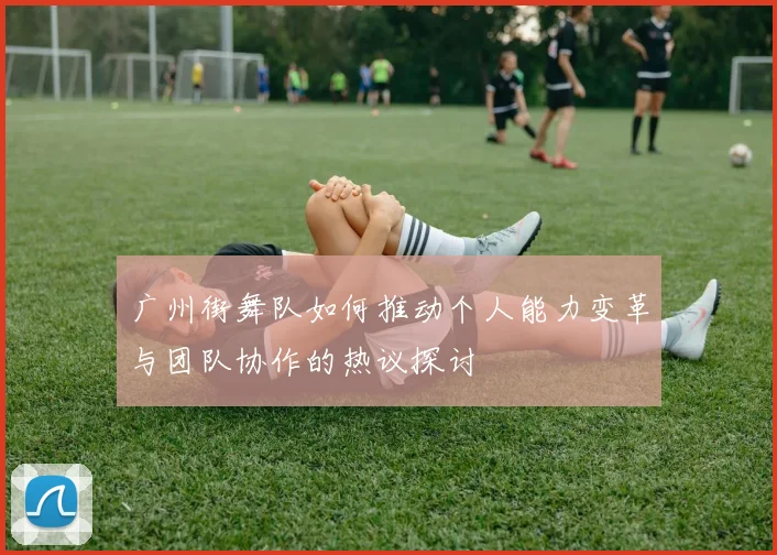 广州街舞队如何推动个人能力变革与团队协作的热议探讨