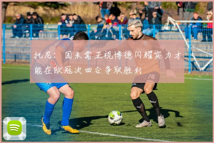 托尼：国米需正视博德闪耀实力才能在欧冠次回合争取胜利