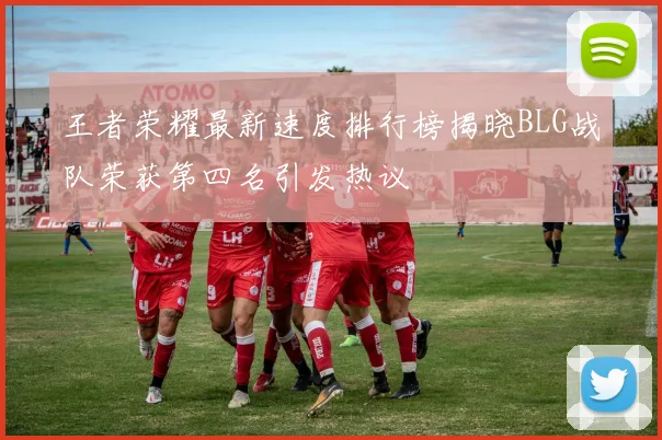 王者荣耀最新速度排行榜揭晓BLG战队荣获第四名引发热议