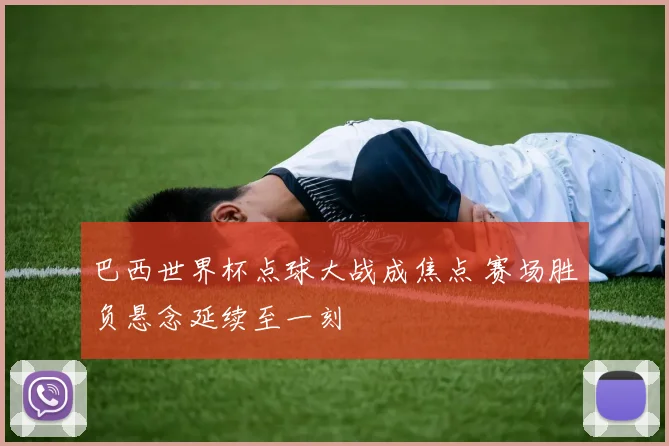 巴西世界杯点球大战成焦点 赛场胜负悬念延续至一刻