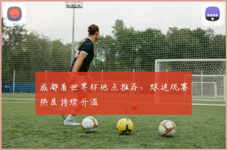 成都看世界杯地点推荐，球迷观赛热度持续升温