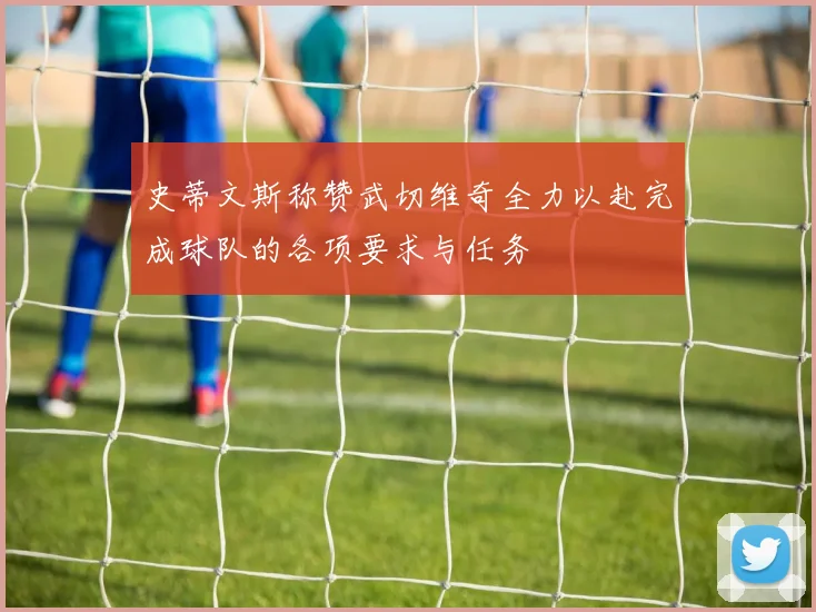 史蒂文斯称赞武切维奇全力以赴完成球队的各项要求与任务