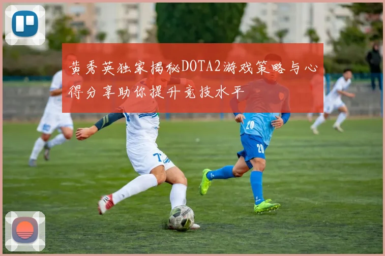 黄秀英独家揭秘DOTA2游戏策略与心得分享助你提升竞技水平