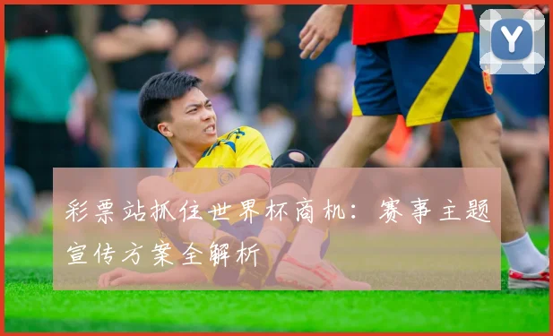 彩票站抓住世界杯商机：赛事主题宣传方案全解析