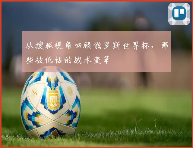 从搜狐视角回顾俄罗斯世界杯，那些被低估的战术变革