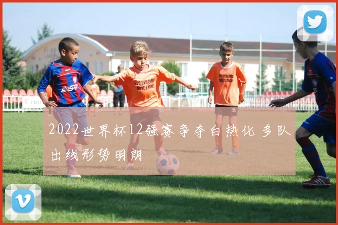 2022世界杯12强赛争夺白热化 多队出线形势明朗