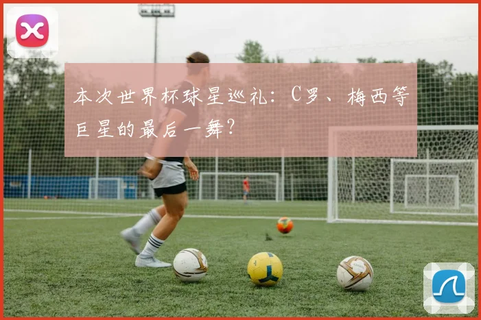 本次世界杯球星巡礼：C罗、梅西等巨星的最后一舞？