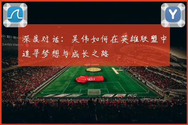 深度对话：吴伟如何在英雄联盟中追寻梦想与成长之路